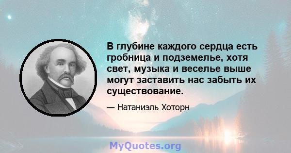 В глубине каждого сердца есть гробница и подземелье, хотя свет, музыка и веселье выше могут заставить нас забыть их существование.