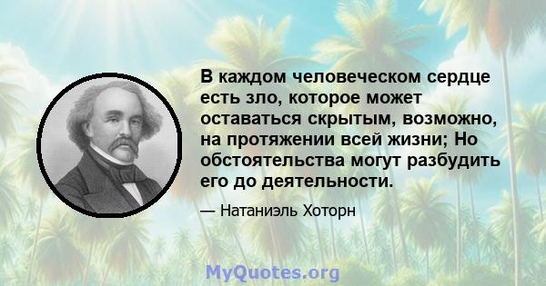 В каждом человеческом сердце есть зло, которое может оставаться скрытым, возможно, на протяжении всей жизни; Но обстоятельства могут разбудить его до деятельности.