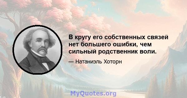 В кругу его собственных связей нет большего ошибки, чем сильный родственник воли.