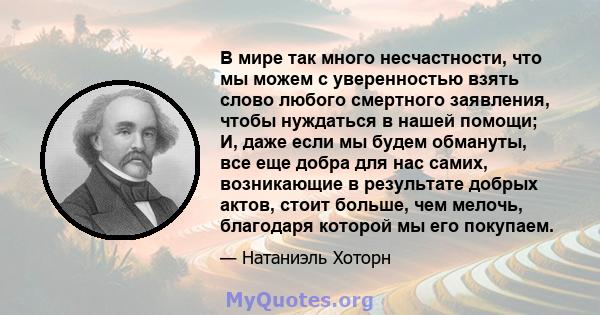 В мире так много несчастности, что мы можем с уверенностью взять слово любого смертного заявления, чтобы нуждаться в нашей помощи; И, даже если мы будем обмануты, все еще добра для нас самих, возникающие в результате