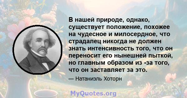 В нашей природе, однако, существует положение, похожее на чудесное и милосердное, что страдалец никогда не должен знать интенсивность того, что он переносит его нынешней пыткой, но главным образом из -за того, что он