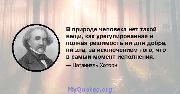 В природе человека нет такой вещи, как урегулированная и полная решимость ни для добра, ни зла, за исключением того, что в самый момент исполнения.