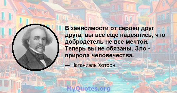 В зависимости от сердец друг друга, вы все еще надеялись, что добродетель не все мечтой. Теперь вы не обязаны. Зло - природа человечества.