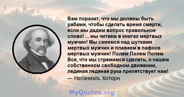 Вам поразит, что мы должны быть рабами, чтобы сделать время смерти, если мы дадим вопрос правильное слово! ... мы читаем в книгах мертвых мужчин! Мы смеемся над шутками мертвых мужчин и плаваем в пафосе мертвых мужчин!