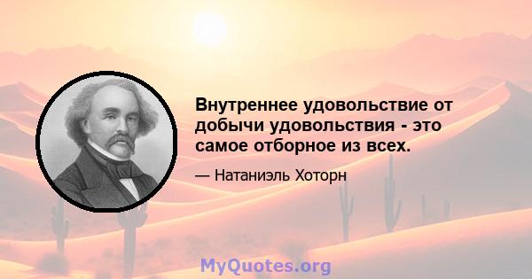 Внутреннее удовольствие от добычи удовольствия - это самое отборное из всех.