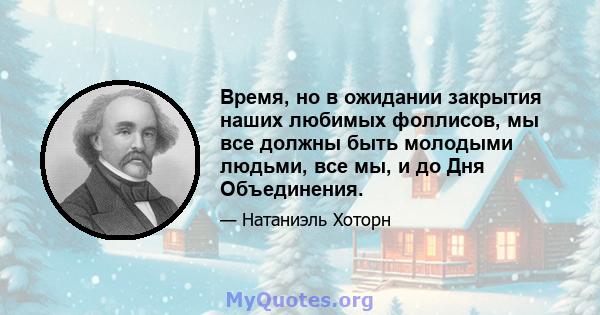 Время, но в ожидании закрытия наших любимых фоллисов, мы все должны быть молодыми людьми, все мы, и до Дня Объединения.