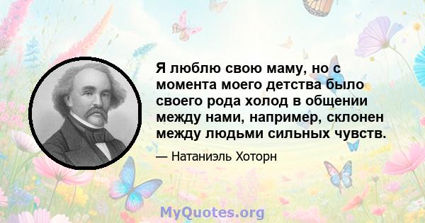 Я люблю свою маму, но с момента моего детства было своего рода холод в общении между нами, например, склонен между людьми сильных чувств.