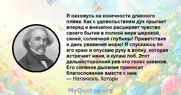 Я нахожусь на конечности длинного пляжа. Как с удовольствием дух прыгает вперед и внезапно расширяет чувство своего бытия в полной мере широкой, синей, солнечной глубины! Приветствие и дань уважения морю! Я спускаюсь по 