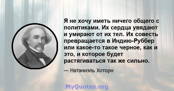 Я не хочу иметь ничего общего с политиками. Их сердца увядают и умирают от их тел. Их совесть превращается в Индию-Руббер или какое-то такое черное, как и это, и которое будет растягиваться так же сильно.