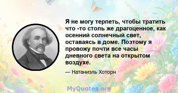 Я не могу терпеть, чтобы тратить что -то столь же драгоценное, как осенний солнечный свет, оставаясь в доме. Поэтому я провожу почти все часы дневного света на открытом воздухе.