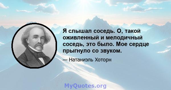 Я слышал соседь. О, такой оживленный и мелодичный соседь, это было. Мое сердце прыгнуло со звуком.