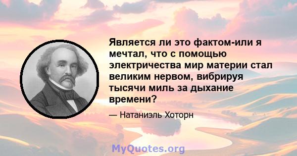 Является ли это фактом-или я мечтал, что с помощью электричества мир материи стал великим нервом, вибрируя тысячи миль за дыхание времени?