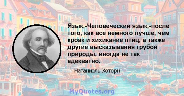 Язык,-Человеческий язык,-после того, как все немного лучше, чем кроак и хихикание птиц, а также другие высказывания грубой природы, иногда не так адекватно.