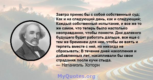 Завтра принес бы с собой собственный суд; Как и на следующий день, как и следующий; Каждый собственный испытание, и все же то же самое, что теперь было настолько неоправданно, чтобы понести. Дни далекого будущего будет