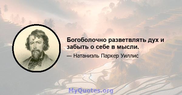 Богоболочно разветвлять дух и забыть о себе в мысли.