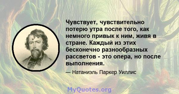 Чувствует, чувствительно потерю утра после того, как немного привык к ним, живя в стране. Каждый из этих бесконечно разнообразных рассветов - это опера, но после выполнения.