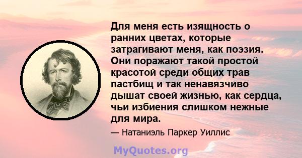 Для меня есть изящность о ранних цветах, которые затрагивают меня, как поэзия. Они поражают такой простой красотой среди общих трав пастбищ и так ненавязчиво дышат своей жизнью, как сердца, чьи избиения слишком нежные