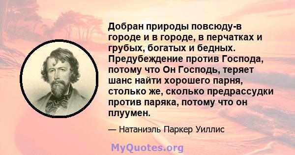 Добран природы повсюду-в городе и в городе, в перчатках и грубых, богатых и бедных. Предубеждение против Господа, потому что Он Господь, теряет шанс найти хорошего парня, столько же, сколько предрассудки против паряка,