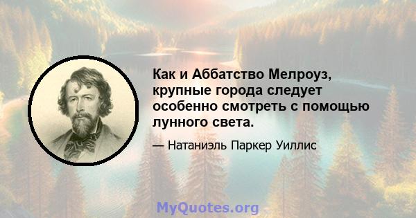 Как и Аббатство Мелроуз, крупные города следует особенно смотреть с помощью лунного света.