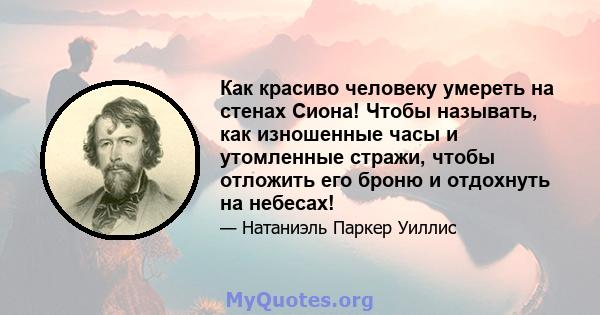 Как красиво человеку умереть на стенах Сиона! Чтобы называть, как изношенные часы и утомленные стражи, чтобы отложить его броню и отдохнуть на небесах!