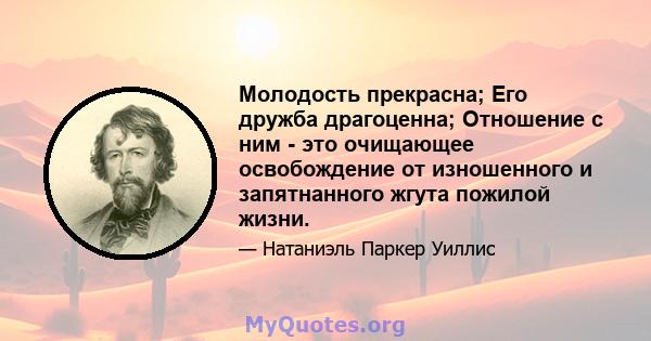 Молодость прекрасна; Его дружба драгоценна; Отношение с ним - это очищающее освобождение от изношенного и запятнанного жгута пожилой жизни.