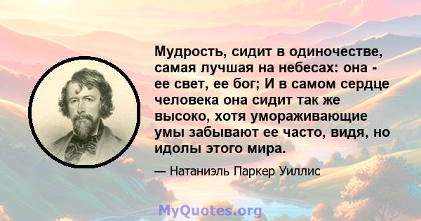 Мудрость, сидит в одиночестве, самая лучшая на небесах: она - ее свет, ее бог; И в самом сердце человека она сидит так же высоко, хотя умораживающие умы забывают ее часто, видя, но идолы этого мира.