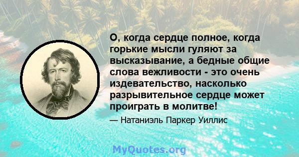 O, когда сердце полное, когда горькие мысли гуляют за высказывание, а бедные общие слова вежливости - это очень издевательство, насколько разрывительное сердце может проиграть в молитве!