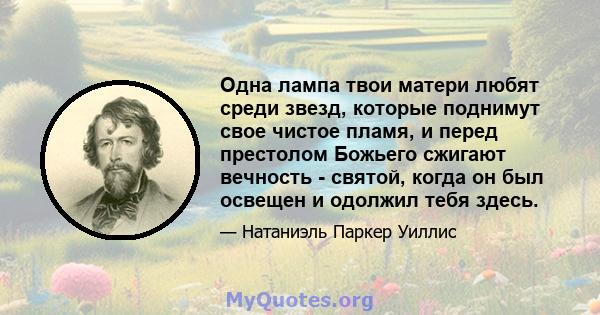 Одна лампа твои матери любят среди звезд, которые поднимут свое чистое пламя, и перед престолом Божьего сжигают вечность - святой, когда он был освещен и одолжил тебя здесь.