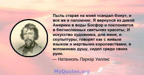 Пыль старая на моей «сандал-бону», и все же я паломник; Я вернулся из дикой Америки в воды Босфор и поклоняется в бесчисленных святынях красоты; И искусство художника, для меня, и скульптуры, говорят как с живым языком