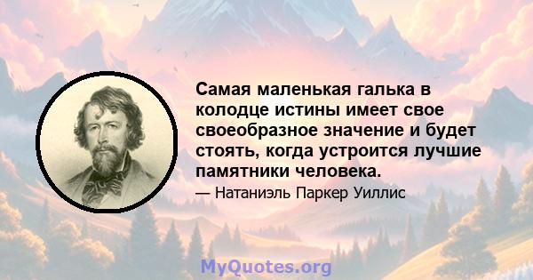 Самая маленькая галька в колодце истины имеет свое своеобразное значение и будет стоять, когда устроится лучшие памятники человека.