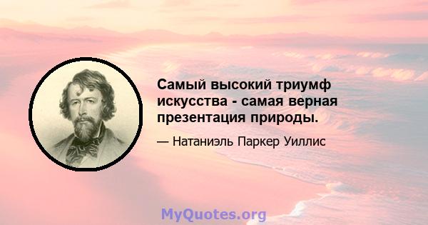 Самый высокий триумф искусства - самая верная презентация природы.