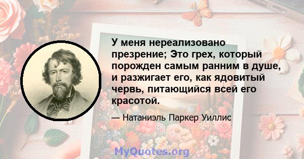 У меня нереализовано презрение; Это грех, который порожден самым ранним в душе, и разжигает его, как ядовитый червь, питающийся всей его красотой.