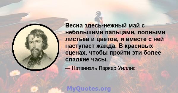 Весна здесь-нежный май с небольшими пальцами, полными листьев и цветов, и вместе с ней наступает жажда. В красивых сценах, чтобы пройти эти более сладкие часы.