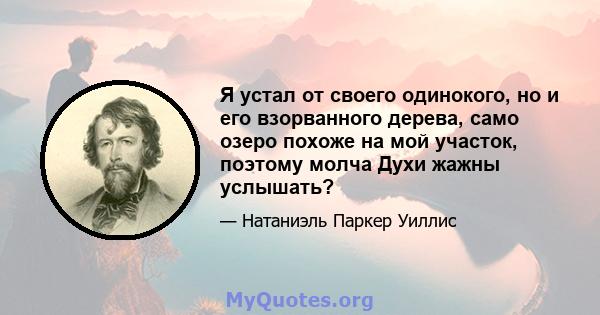 Я устал от своего одинокого, но и его взорванного дерева, само озеро похоже на мой участок, поэтому молча Духи жажны услышать?