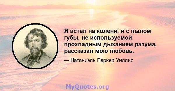 Я встал на колени, и с пылом губы, не используемой прохладным дыханием разума, рассказал мою любовь.