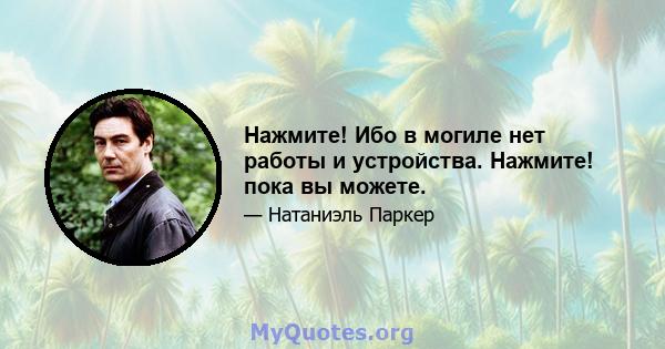 Нажмите! Ибо в могиле нет работы и устройства. Нажмите! пока вы можете.