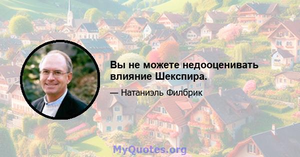 Вы не можете недооценивать влияние Шекспира.