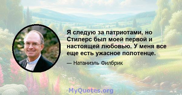 Я следую за патриотами, но Стилерс был моей первой и настоящей любовью. У меня все еще есть ужасное полотенце.