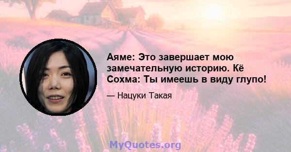 Аяме: Это завершает мою замечательную историю. Кё Сохма: Ты имеешь в виду глупо!