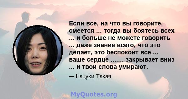 Если все, на что вы говорите, смеется ... тогда вы боятесь всех ... и больше не можете говорить ... даже знание всего, что это делает, это беспокоит все ... ваше сердце ....... закрывает вниз ... и твои слова умирают.