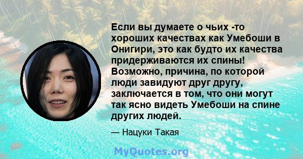 Если вы думаете о чьих -то хороших качествах как Умебоши в Онигири, это как будто их качества придерживаются их спины! Возможно, причина, по которой люди завидуют друг другу, заключается в том, что они могут так ясно