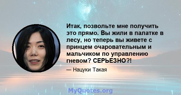 Итак, позвольте мне получить это прямо. Вы жили в палатке в лесу, но теперь вы живете с принцем очаровательным и мальчиком по управлению гневом? СЕРЬЕЗНО?!