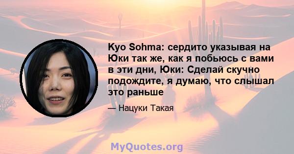 Kyo Sohma: сердито указывая на Юки так же, как я побьюсь с вами в эти дни, Юки: Сделай скучно подождите, я думаю, что слышал это раньше