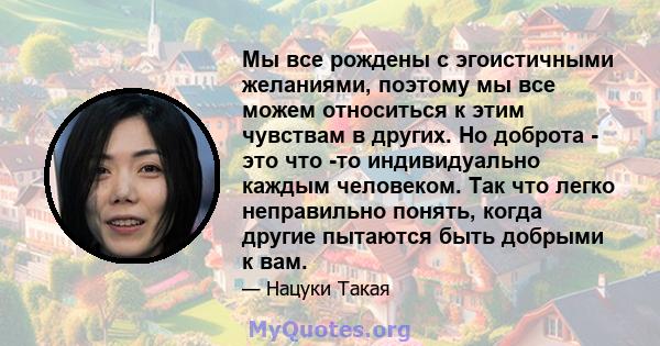 Мы все рождены с эгоистичными желаниями, поэтому мы все можем относиться к этим чувствам в других. Но доброта - это что -то индивидуально каждым человеком. Так что легко неправильно понять, когда другие пытаются быть