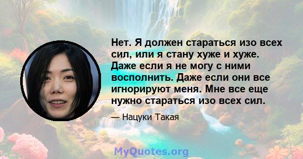 Нет. Я должен стараться изо всех сил, или я стану хуже и хуже. Даже если я не могу с ними восполнить. Даже если они все игнорируют меня. Мне все еще нужно стараться изо всех сил.