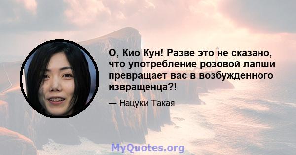 О, Кио Кун! Разве это не сказано, что употребление розовой лапши превращает вас в возбужденного извращенца?!