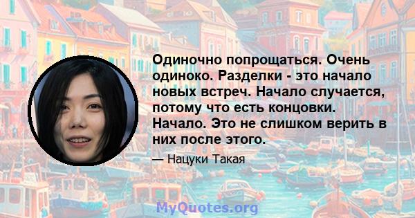 Одиночно попрощаться. Очень одиноко. Разделки - это начало новых встреч. Начало случается, потому что есть концовки. Начало. Это не слишком верить в них после этого.