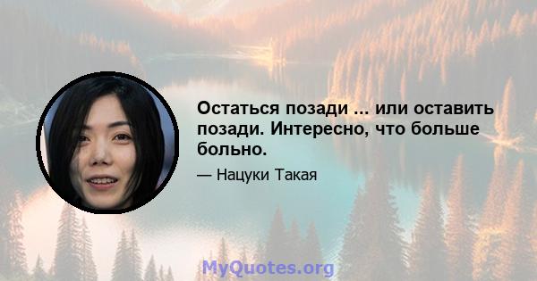 Остаться позади ... или оставить позади. Интересно, что больше больно.