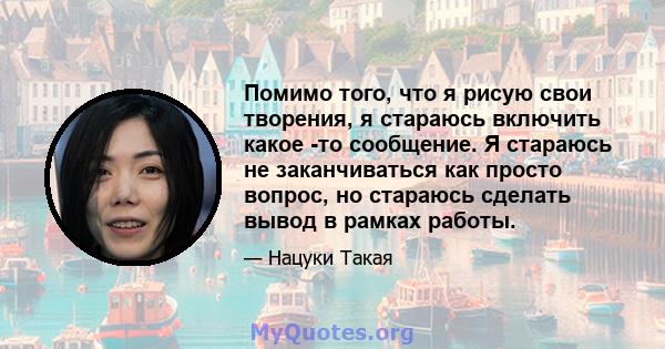 Помимо того, что я рисую свои творения, я стараюсь включить какое -то сообщение. Я стараюсь не заканчиваться как просто вопрос, но стараюсь сделать вывод в рамках работы.