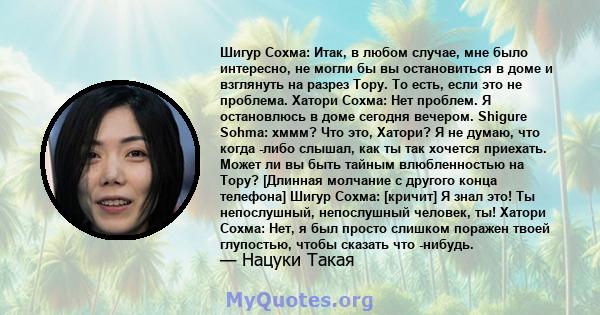 Шигур Сохма: Итак, в любом случае, мне было интересно, не могли бы вы остановиться в доме и взглянуть на разрез Тору. То есть, если это не проблема. Хатори Сохма: Нет проблем. Я остановлюсь в доме сегодня вечером.